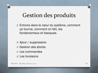 Gestion des produits
       O Entrons dans le cœur du système, comment
           ça tourne, comment on fait, les
           fondamentaux et basiques.

       O Ajout / suppression
       O Gestion des stocks
       O Les commandes
       O Les livraisons

WC-2013 | WordPress & E-commerce                    29
 