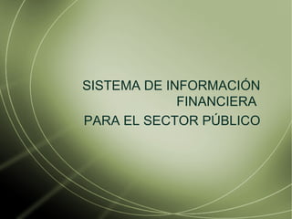 SISTEMA DE INFORMACIÓN FINANCIERA  PARA EL SECTOR P Ú BLICO 