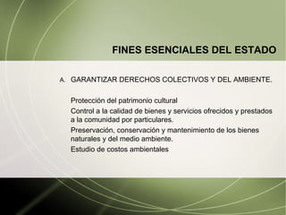GARANTIZAR DERECHOS COLECTIVOS Y DEL AMBIENTE. Protección del patrimonio cultural Control a la calidad de bienes y servicios ofrecidos y prestados a la comunidad por particulares. Preservación, conservación y mantenimiento de los bienes naturales y del medio ambiente. Estudio de costos ambientales FINES ESENCIALES DEL ESTADO 