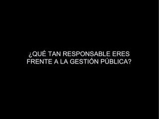 ¿QU É TAN RESPONSABLE ERES FRENTE A LA GESTIÓN PÚBLICA? 