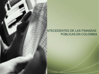 ANTECEDENTES DE LAS FINANZAS  P Ú BLICAS EN COLOMBIA 