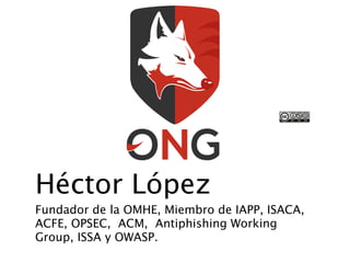 Héctor López
Fundador de la OMHE, Miembro de IAPP, ISACA,
ACFE, OPSEC, ACM, Antiphishing Working
Group, ISSA y OWASP.
 