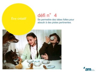 Être créatif
défi n°4
Se permettre des idées folles pour
aboutir à des pistes pertinentes
 