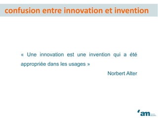 « Une innovation est une invention qui a été
appropriée dans les usages »
Norbert Alter
confusion entre innovation et invention
 