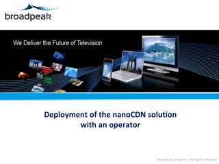 Deployment of the nanoCDN solution
with an operator

Broadpeak property – All rights reserved

 