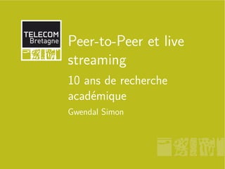 Peer-to-Peer et live
streaming
10 ans de recherche
académique
Gwendal Simon

 