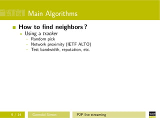 Main Algorithms
How to ﬁnd neighbors ?
Using a tracker
- Random pick
- Network proximity (IETF ALTO)
- Test bandwidth, reputation, etc.

9 / 14

Gwendal Simon

P2P live streaming

 