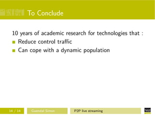 To Conclude
10 years of academic research for technologies that :
Reduce control traﬃc
Can cope with a dynamic population

14 / 14

Gwendal Simon

P2P live streaming

 