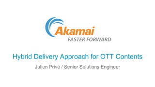 Hybrid Delivery Approach for OTT Contents
Julien Privé / Senior Solutions Engineer

 