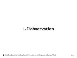 1. L’observation




Geoffrey Dorne | @GeoffreyDorne | Novembre 2012 | Responsive Museum Week   p. 24
 