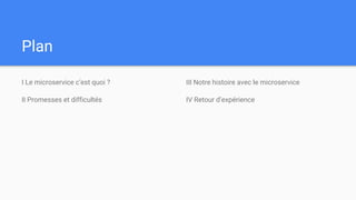 Plan
I Le microservice c’est quoi ?
II Promesses et difficultés
III Notre histoire avec le microservice
IV Retour d’expérience
 