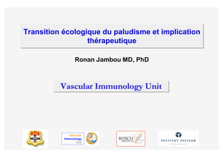 Transition écologique du paludisme et implication
                  thérapeutique

                 Ronan Jambou MD, PhD



          Vascular Immunology Unit




             Vascular
           Immunology
                 Unit
 