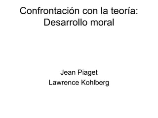 Confrontación con la teoría:
Desarrollo moral

Jean Piaget
Lawrence Kohlberg

 