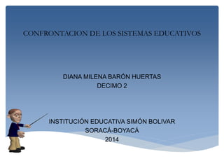 CONFRONTACION DE LOS SISTEMAS EDUCATIVOS
DIANA MILENA BARÓN HUERTAS
DECIMO 2
INSTITUCIÓN EDUCATIVA SIMÓN BOLIVAR
SORACÁ-BOYACÁ
2014
 