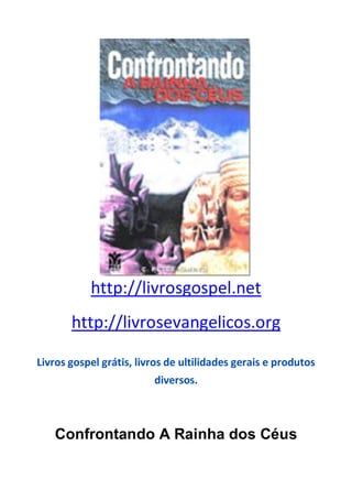 http://livrosgospel.net
http://livrosevangelicos.org
Livros gospel grátis, livros de ultilidades gerais e produtos
diversos.
Confrontando A Rainha dos Céus
 
