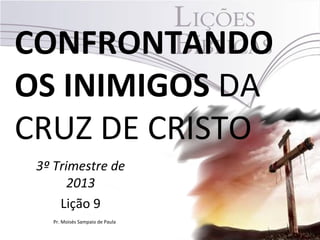 CONFRONTANDO
OS INIMIGOS DA
CRUZ DE CRISTO
3º Trimestre de
2013
Lição 9
Pr. Moisés Sampaio de Paula
 