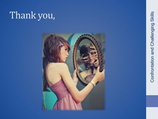 ConfrontationandChallengingSkills
Thank you,
 