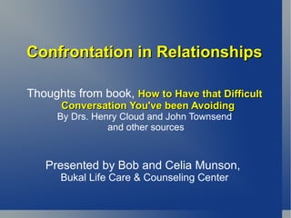 Confrontation in Relationships Thoughts from book,  How to Have that Difficult Conversation You've been Avoiding   By Drs. Henry Cloud and John Townsend and other sources Presented by Bob and Celia Munson,  Bukal Life Care & Counseling Center 