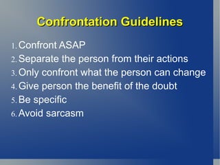 Confrontation Guidelines 1. Confront ASAP 2. Separate the person from their actions 3. Only confront what the person can change 4. Give person the benefit of the doubt 5. Be specific 6. Avoid sarcasm 