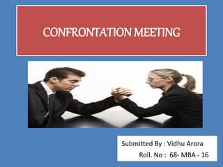 CONFRONTATION MEETING
Submitted By : Vidhu Arora
Roll. No : 68- MBA - 16
 