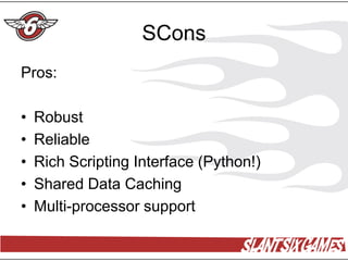 SCons
Pros:

•   Robust
•   Reliable
•   Rich Scripting Interface (Python!)
•   Shared Data Caching
•   Multi-processor support
 