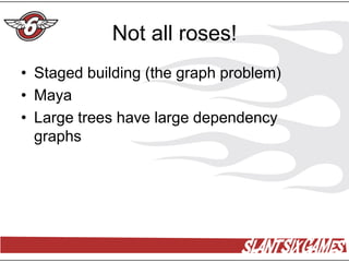 Not all roses!
• Staged building (the graph problem)
• Maya
• Large trees have large dependency
  graphs
 