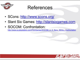 References
• SCons: http://www.scons.org/
• Slant Six Games: http://slantsixgames.com
• SOCOM: Confrontation:
 http://www.us.playstation.com/PS3/Games/SOCOM_U_S_Navy_SEALs_Confrontation
 