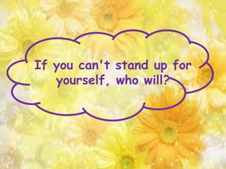 If you can't stand up for
yourself, who will?
 