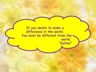 If you desire to make a
difference in the world,
You must be different from the
world…
“Dalton”
 