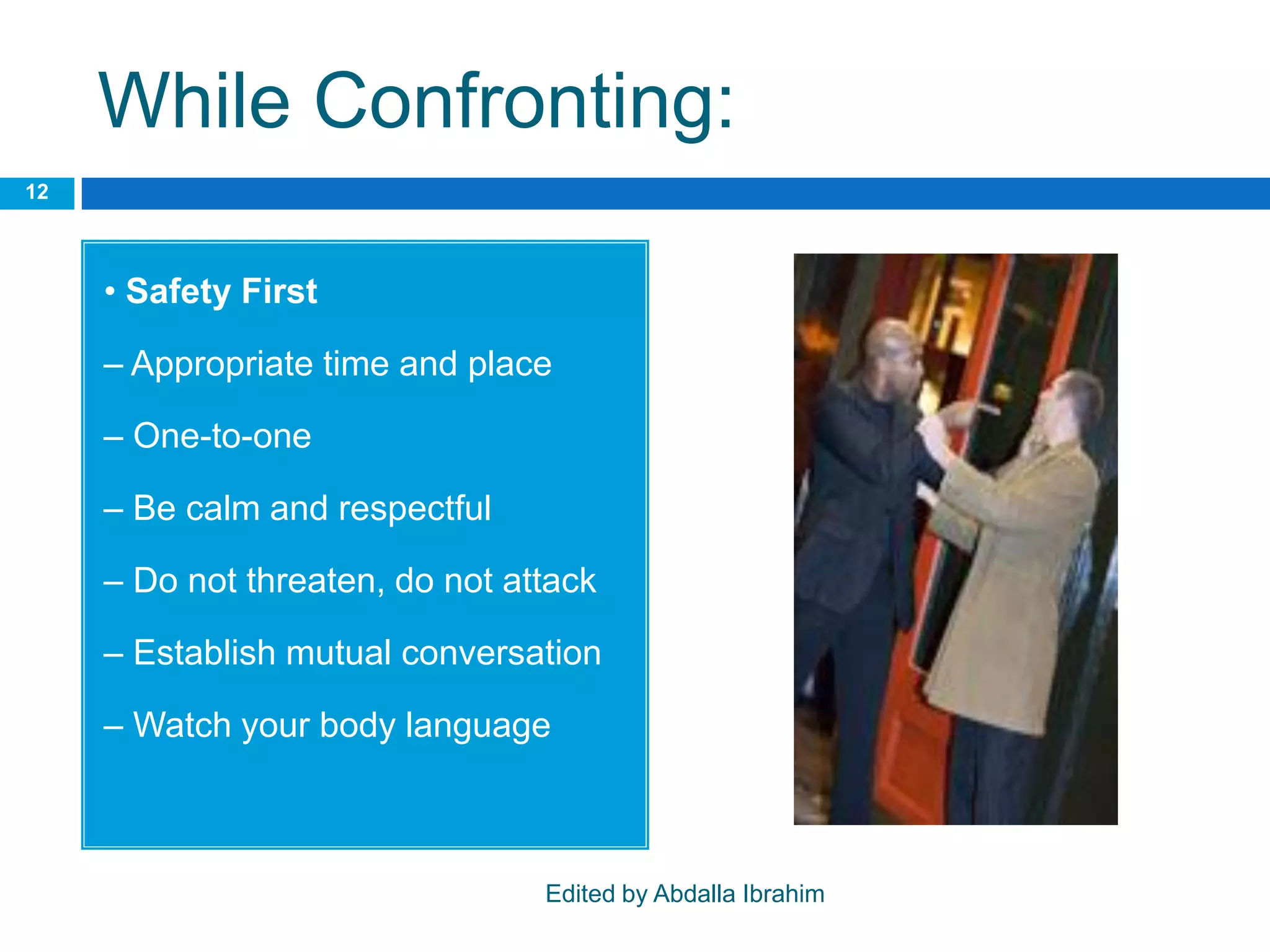 While Confronting:
• Safety First
– Appropriate time and place
– One-to-one
– Be calm and respectful
– Do not threaten, do not attack
– Establish mutual conversation
– Watch your body language
12
Edited by Abdalla Ibrahim
 