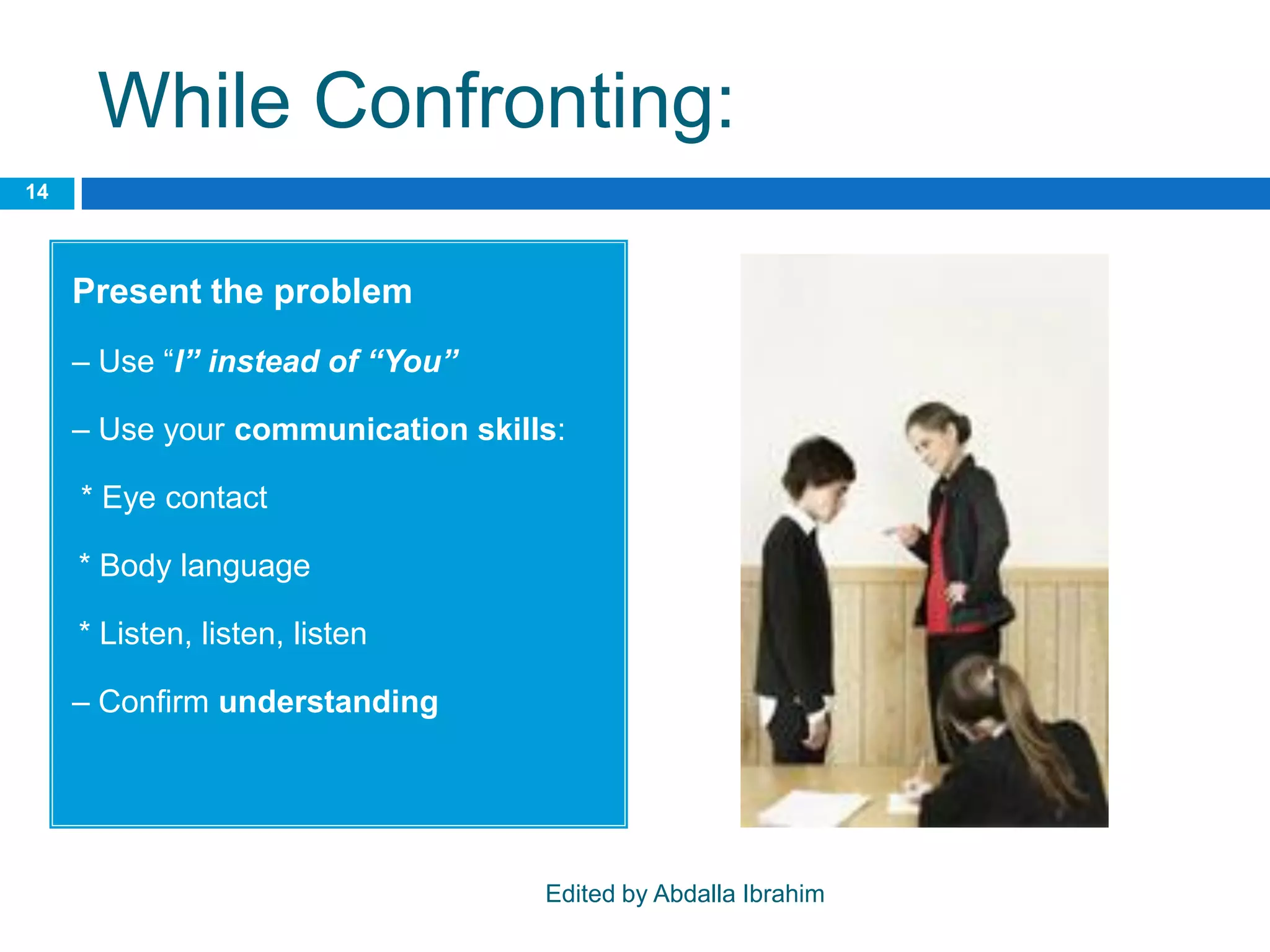 While Confronting:
Present the problem
– Use “I” instead of “You”
– Use your communication skills:
* Eye contact
•* Body language
•* Listen, listen, listen
– Confirm understanding
14
Edited by Abdalla Ibrahim
 