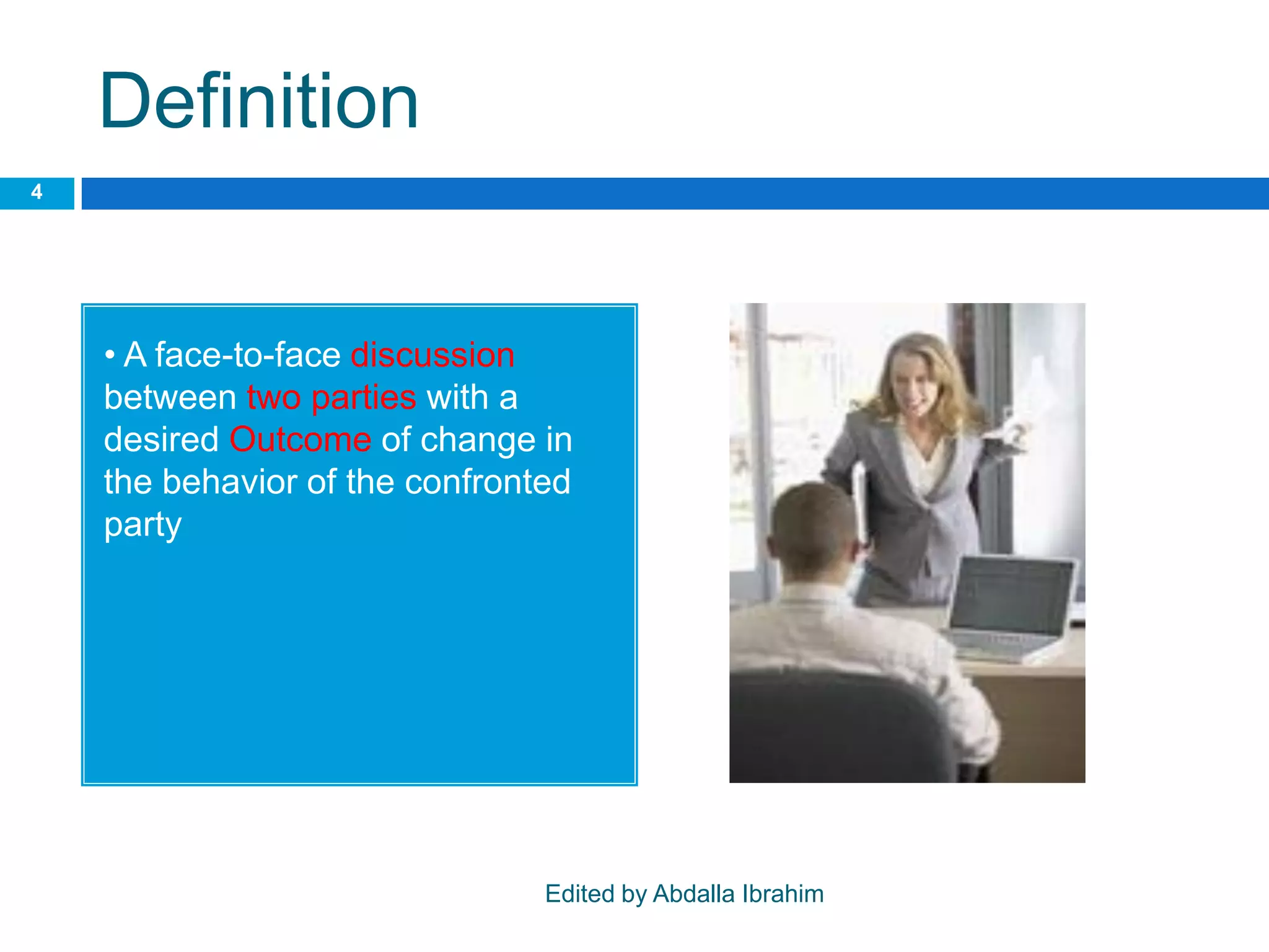 Definition
• A face-to-face discussion
between two parties with a
desired Outcome of change in
the behavior of the confronted
party
4
Edited by Abdalla Ibrahim
 