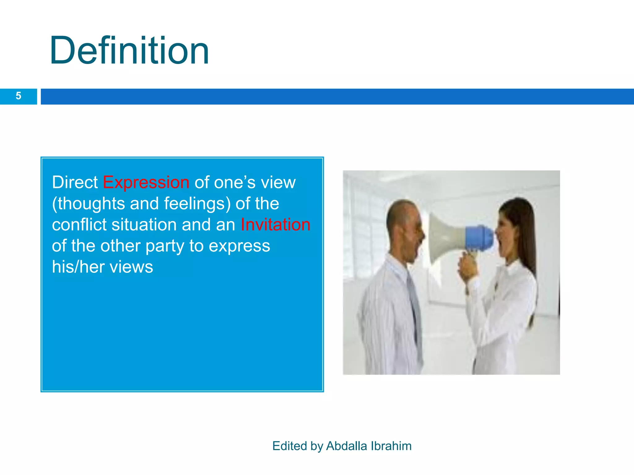 Definition
Edited by Abdalla Ibrahim
5
Direct Expression of one’s view
(thoughts and feelings) of the
conflict situation and an Invitation
of the other party to express
his/her views
 