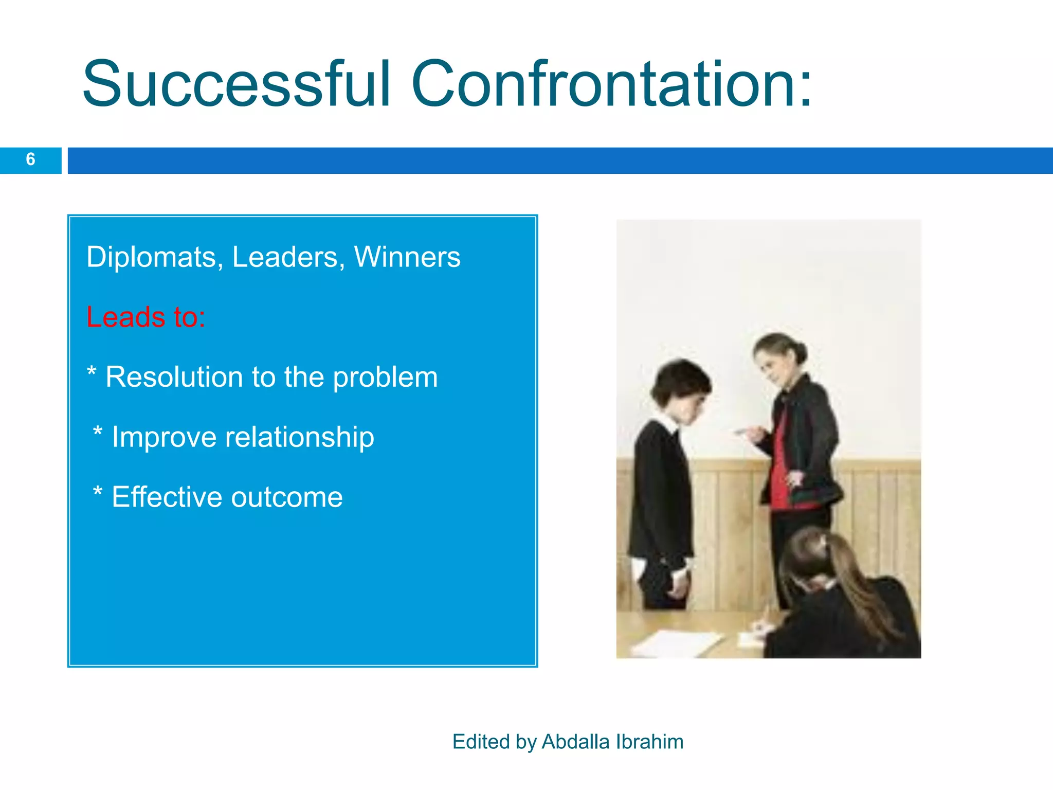 Successful Confrontation:
Diplomats, Leaders, Winners
Leads to:
* Resolution to the problem
•* Improve relationship
•* Effective outcome
6
Edited by Abdalla Ibrahim
 