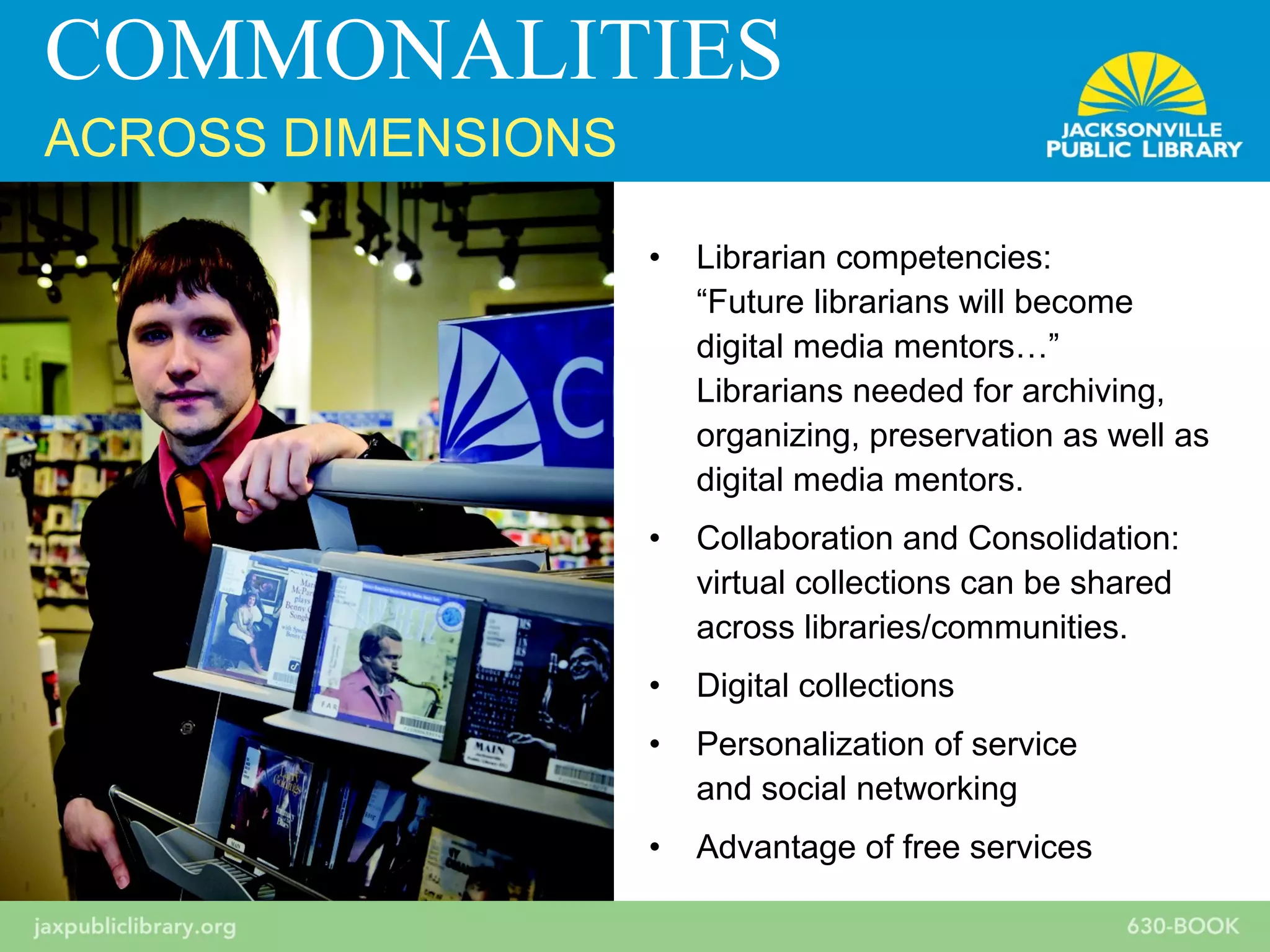 • Librarian competencies:
“Future librarians will become
digital media mentors…”
Librarians needed for archiving,
organizing, preservation as well as
digital media mentors.
• Collaboration and Consolidation:
virtual collections can be shared
across libraries/communities.
• Digital collections
• Personalization of service
and social networking
• Advantage of free services
COMMONALITIES
ACROSS DIMENSIONS
 