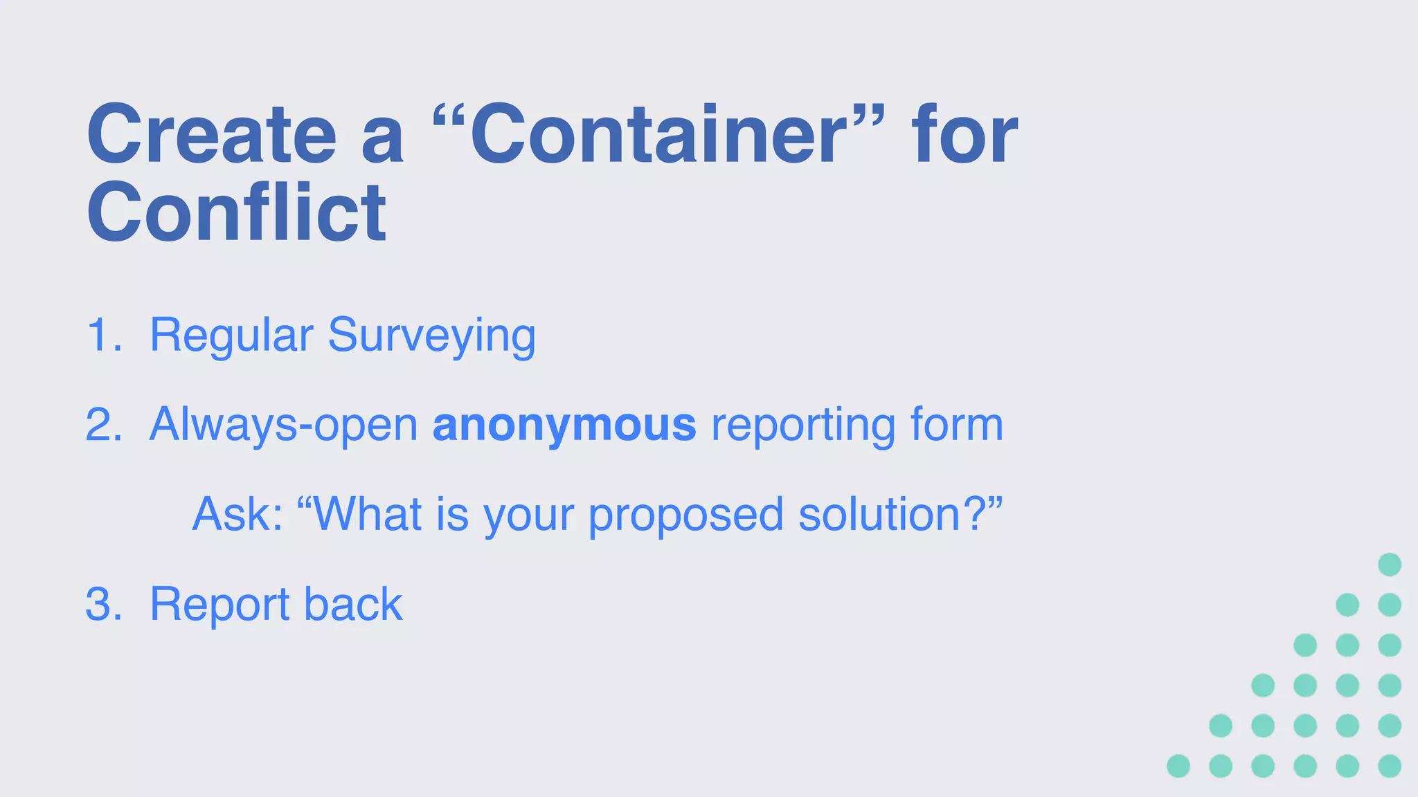 Create a “Container” for
Conflict
1. Regular Surveying
2. Always-open anonymous reporting form
Ask: “What is your proposed solution?”
3. Report back