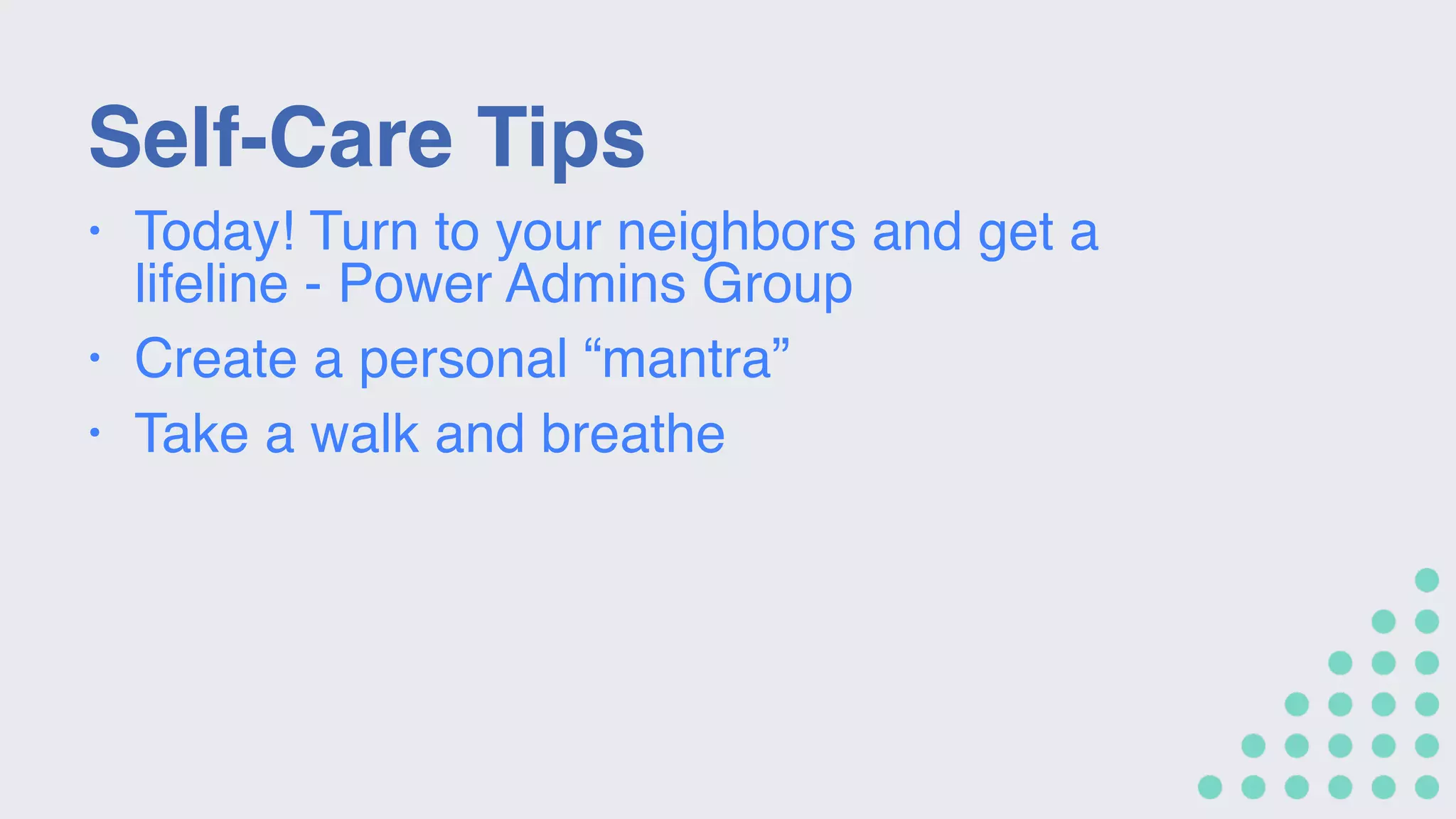 Self-Care Tips
• Today! Turn to your neighbors and get a
lifeline - Power Admins Group
• Create a personal “mantra”
• Take a walk and breathe