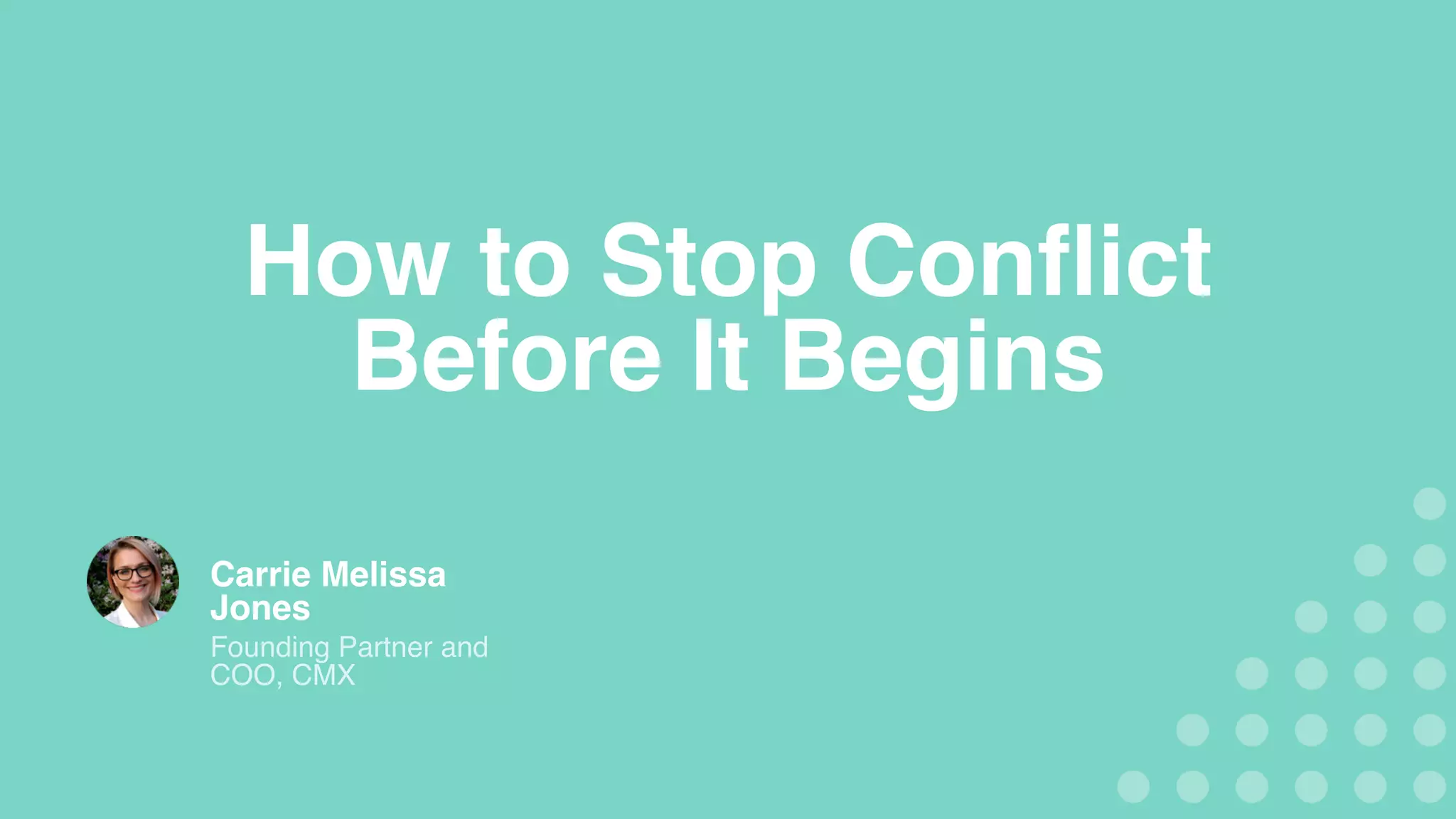 How to Stop Conflict
Before It Begins
Carrie Melissa
Jones
Founding Partner and
COO, CMX