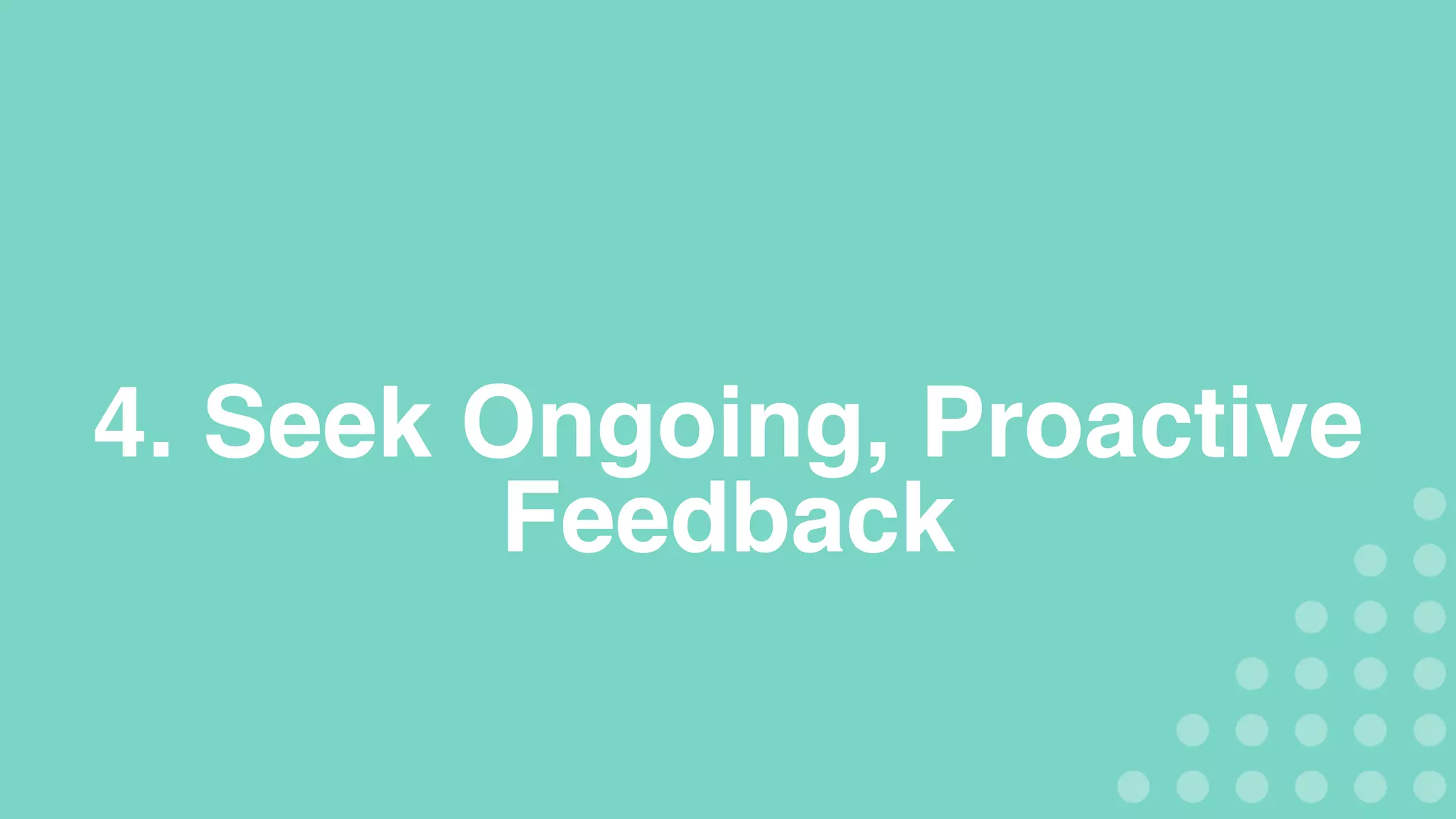 4. Seek Ongoing, Proactive
Feedback