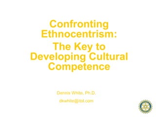 Confronting
  Ethnocentrism:
    The Key to
Developing Cultural
   Competence

     Dennis White, Ph.D.
      dkwhite@itol.com
 
