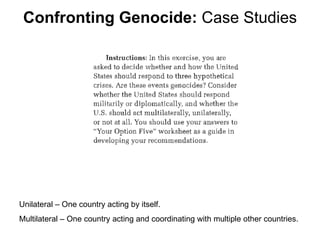 Confronting Genocide:  Case Studies Unilateral – One country acting by itself. Multilateral – One country acting and coordinating with multiple other countries. 