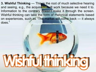 3. Wishful Thinking — This is the root of much selective hearing
and seeing, e.g., the acquisition will work because we ne...