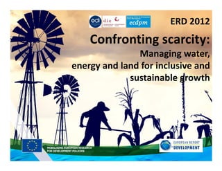 ERD 2012
    Confronting scarcity:
               Managing water,
energy and land for inclusive and
             sustainable growth
 