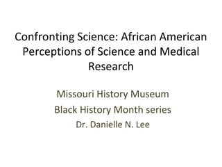 Confronting Science: African American
 Perceptions of Science and Medical
              Research

       Missouri History Museum
       Black History Month series
           Dr. Danielle N. Lee
 