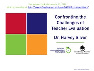 This webinar took place on Jan 23, 2012.
View the recording at: http://www.schoolimprovement.com/pd360-free-pd/webinars/



                                             Confronting the
                                              Challenges of
                                           Teacher Evaluation
                                             Dr. Harvey Silver




                                                                 © 2012 School Improvement Network
 