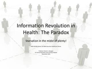 Information Revolution in
   Health: The Paradox
   Starvation in the midst of plenty!
       NSW ACHSM Dinner and IBM Executive HealthCare Dinner


                      Professor Steven C. Boyages
              CE Clinical Education and Training Institute
                            November 2010
 