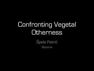 Confronting Vegetal
Otherness
Špela Petrič
Slovenia
 