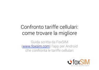 Confronto tariffe cellulari:
come trovare la migliore
Guida scritta da FoxSIM
(www.foxsim.com) l’app per Android
che confronta le tariffe cellulari
dai tuoi dati, la tariffa migliore
 