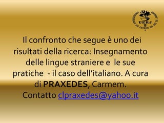 Il confronto che segue è uno dei
risultati della ricerca: Insegnamento
delle lingue straniere e le sue
pratiche - il caso dell’italiano. A cura
di PRAXEDES, Carmem.
Contatto clpraxedes@yahoo.it
 