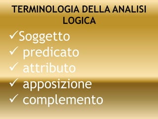 TERMINOLOGIA DELLA ANALISI
LOGICA
Soggetto
 predicato
 attributo
 apposizione
 complemento
 